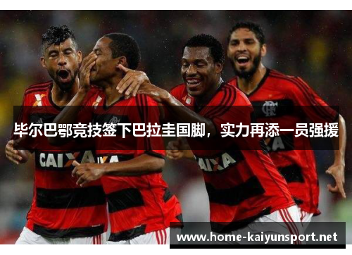 毕尔巴鄂竞技签下巴拉圭国脚，实力再添一员强援