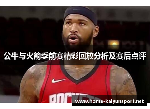 公牛与火箭季前赛精彩回放分析及赛后点评