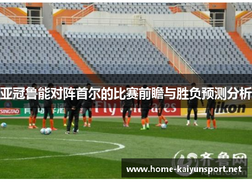 亚冠鲁能对阵首尔的比赛前瞻与胜负预测分析
