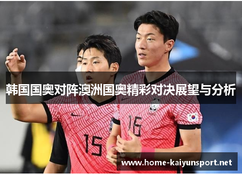 韩国国奥对阵澳洲国奥精彩对决展望与分析